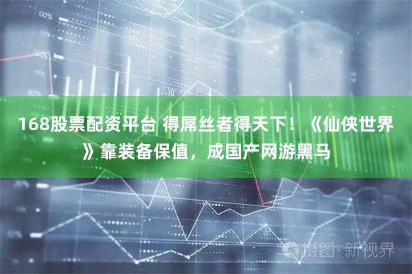 168股票配资平台 得屌丝者得天下！《仙侠世界》靠装备保值，成国产网游黑马