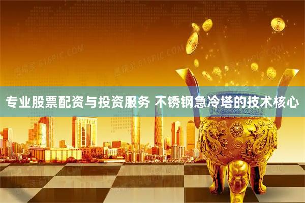 专业股票配资与投资服务 不锈钢急冷塔的技术核心