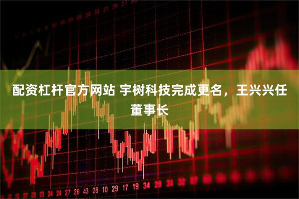 配资杠杆官方网站 宇树科技完成更名，王兴兴任董事长